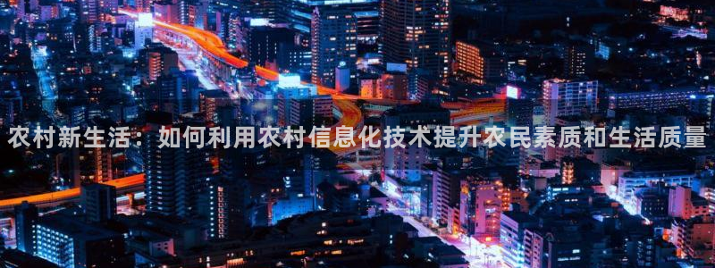 彩神vlll：农村新生活：如何利用农村信息化技术提升农民素质和生活质量