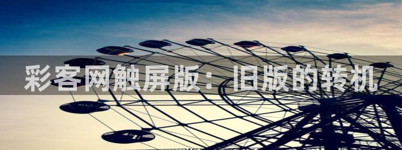 彩神首页下载：彩客网触屏版：旧版的转机