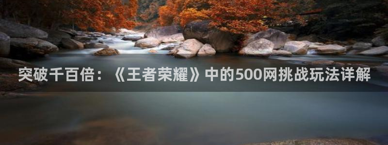 彩神vip：突破千百倍：《王者荣耀》中的500网挑战玩法详解